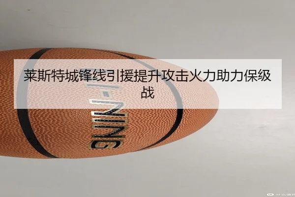 莱斯特城锋线引援提升攻击火力助力保级战
